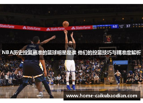 NBA历史投篮最准的篮球明星是谁 他们的投篮技巧与精准度解析