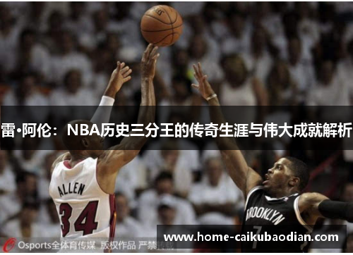 雷·阿伦：NBA历史三分王的传奇生涯与伟大成就解析